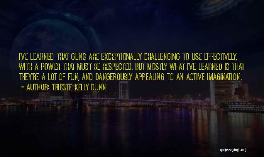 Trieste Kelly Dunn Quotes: I've Learned That Guns Are Exceptionally Challenging To Use Effectively, With A Power That Must Be Respected. But Mostly What