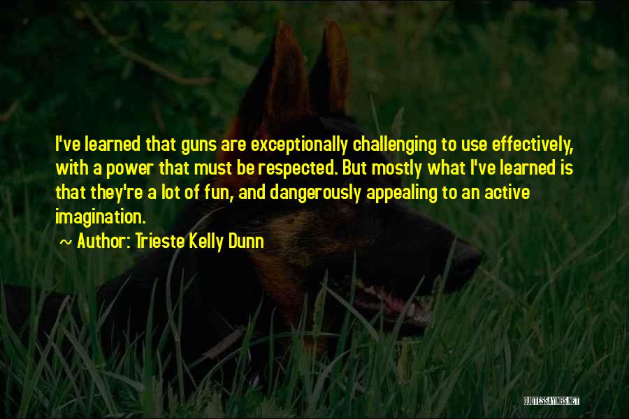 Trieste Kelly Dunn Quotes: I've Learned That Guns Are Exceptionally Challenging To Use Effectively, With A Power That Must Be Respected. But Mostly What