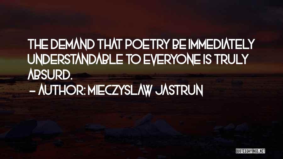 Mieczyslaw Jastrun Quotes: The Demand That Poetry Be Immediately Understandable To Everyone Is Truly Absurd.