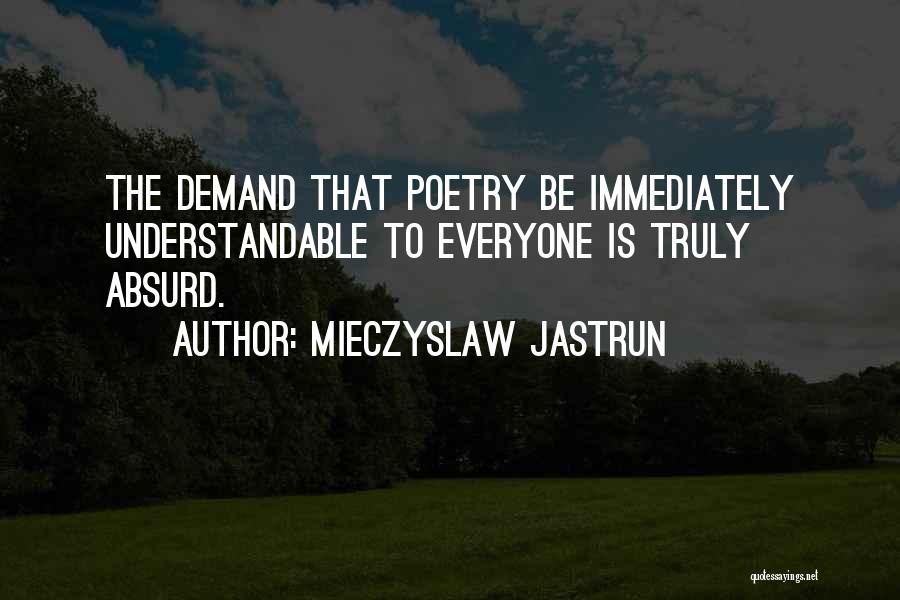 Mieczyslaw Jastrun Quotes: The Demand That Poetry Be Immediately Understandable To Everyone Is Truly Absurd.