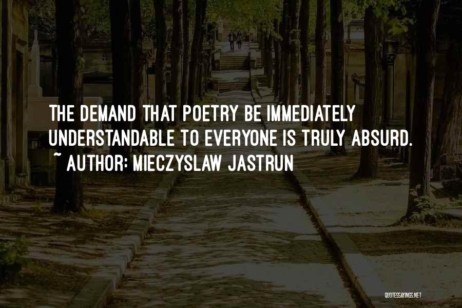 Mieczyslaw Jastrun Quotes: The Demand That Poetry Be Immediately Understandable To Everyone Is Truly Absurd.