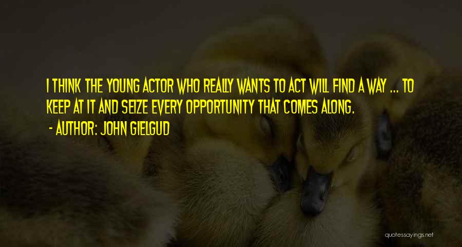 John Gielgud Quotes: I Think The Young Actor Who Really Wants To Act Will Find A Way ... To Keep At It And