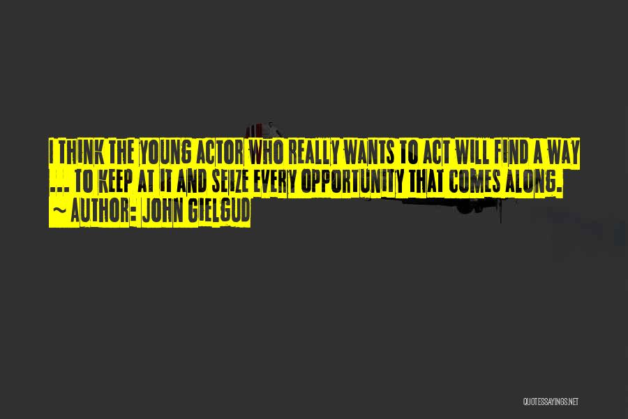 John Gielgud Quotes: I Think The Young Actor Who Really Wants To Act Will Find A Way ... To Keep At It And