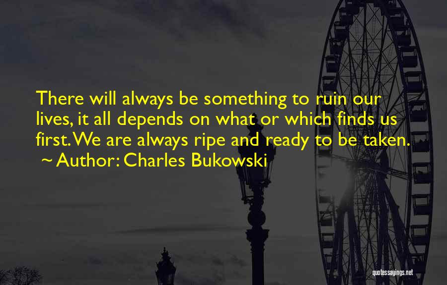 Charles Bukowski Quotes: There Will Always Be Something To Ruin Our Lives, It All Depends On What Or Which Finds Us First. We