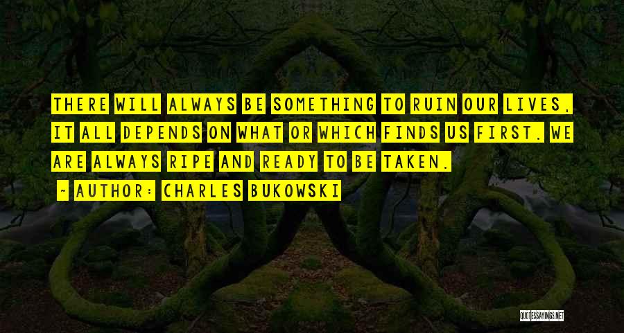 Charles Bukowski Quotes: There Will Always Be Something To Ruin Our Lives, It All Depends On What Or Which Finds Us First. We