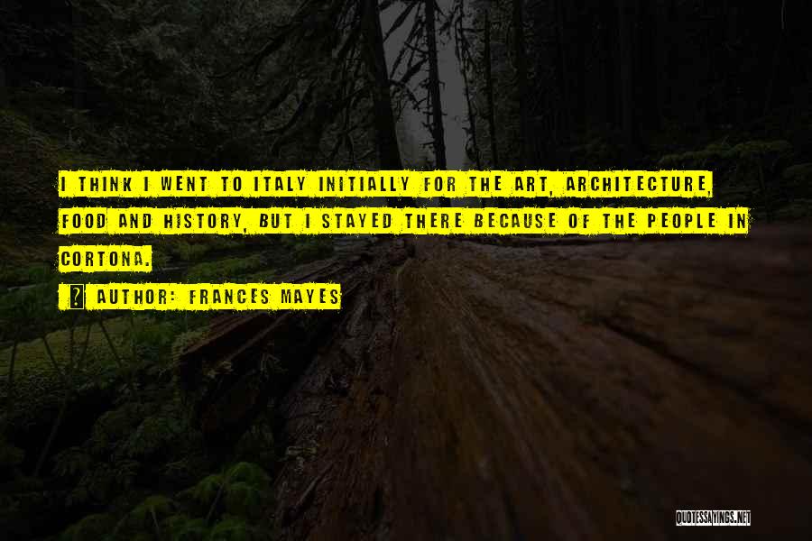 Frances Mayes Quotes: I Think I Went To Italy Initially For The Art, Architecture, Food And History, But I Stayed There Because Of