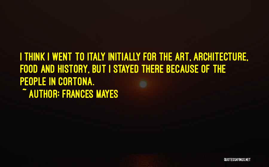 Frances Mayes Quotes: I Think I Went To Italy Initially For The Art, Architecture, Food And History, But I Stayed There Because Of