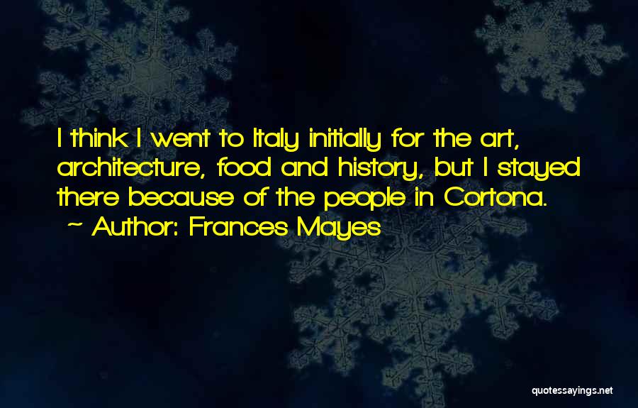 Frances Mayes Quotes: I Think I Went To Italy Initially For The Art, Architecture, Food And History, But I Stayed There Because Of