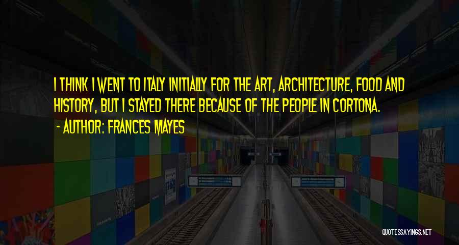 Frances Mayes Quotes: I Think I Went To Italy Initially For The Art, Architecture, Food And History, But I Stayed There Because Of