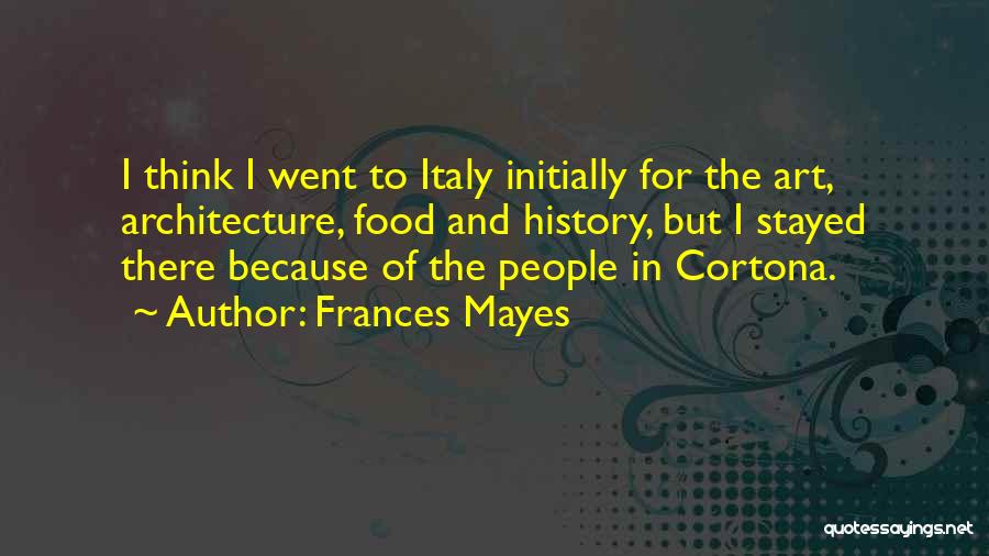 Frances Mayes Quotes: I Think I Went To Italy Initially For The Art, Architecture, Food And History, But I Stayed There Because Of