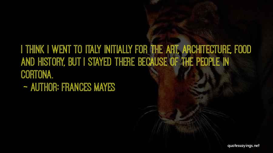 Frances Mayes Quotes: I Think I Went To Italy Initially For The Art, Architecture, Food And History, But I Stayed There Because Of