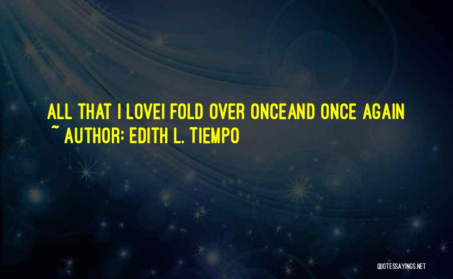 Edith L. Tiempo Quotes: All That I Lovei Fold Over Onceand Once Again