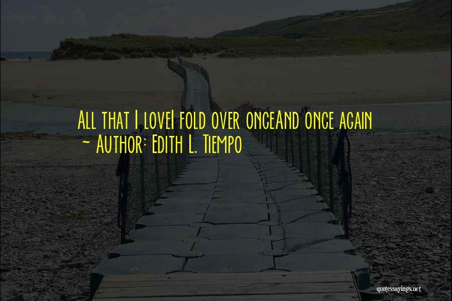 Edith L. Tiempo Quotes: All That I Lovei Fold Over Onceand Once Again