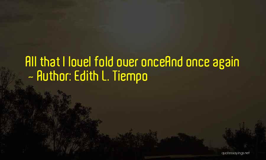 Edith L. Tiempo Quotes: All That I Lovei Fold Over Onceand Once Again