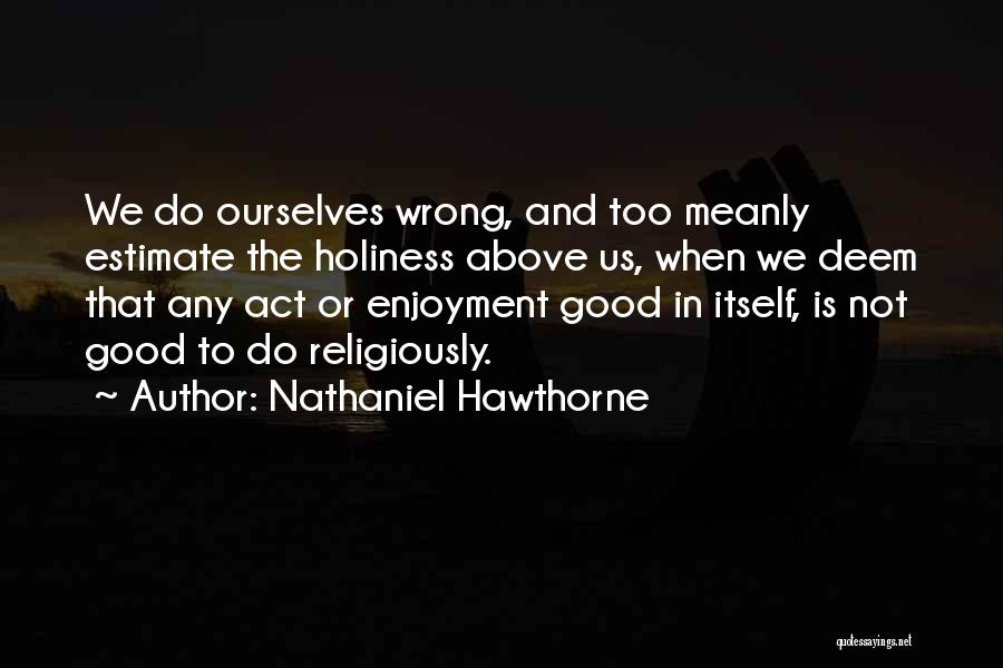 Nathaniel Hawthorne Quotes: We Do Ourselves Wrong, And Too Meanly Estimate The Holiness Above Us, When We Deem That Any Act Or Enjoyment