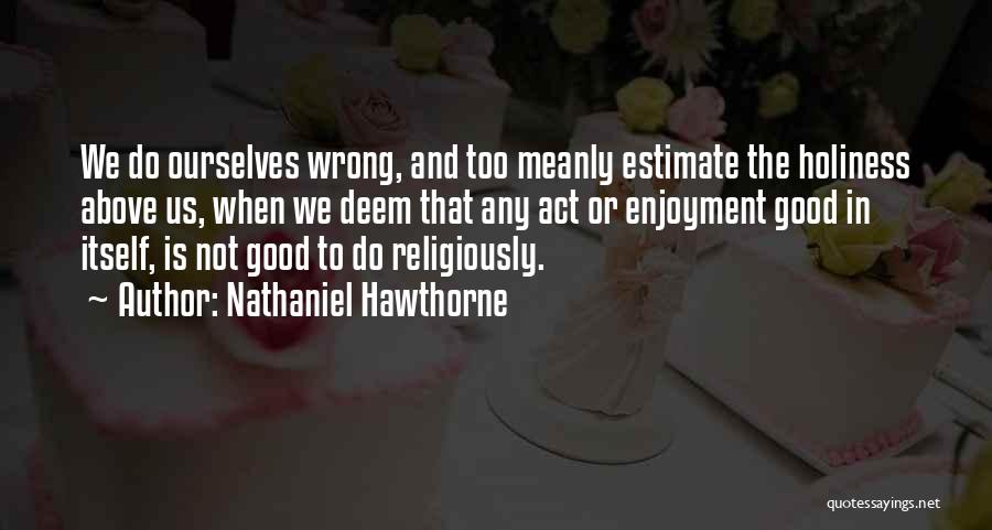 Nathaniel Hawthorne Quotes: We Do Ourselves Wrong, And Too Meanly Estimate The Holiness Above Us, When We Deem That Any Act Or Enjoyment