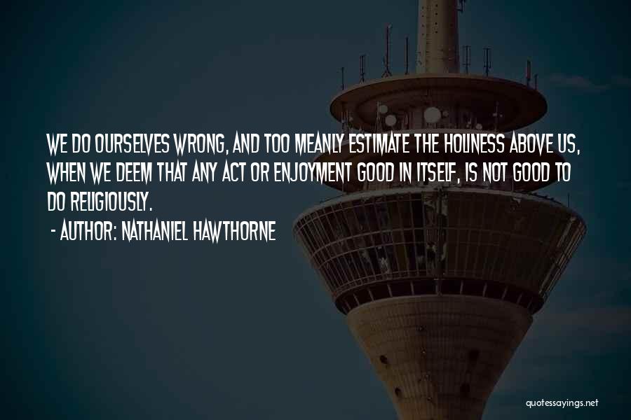 Nathaniel Hawthorne Quotes: We Do Ourselves Wrong, And Too Meanly Estimate The Holiness Above Us, When We Deem That Any Act Or Enjoyment
