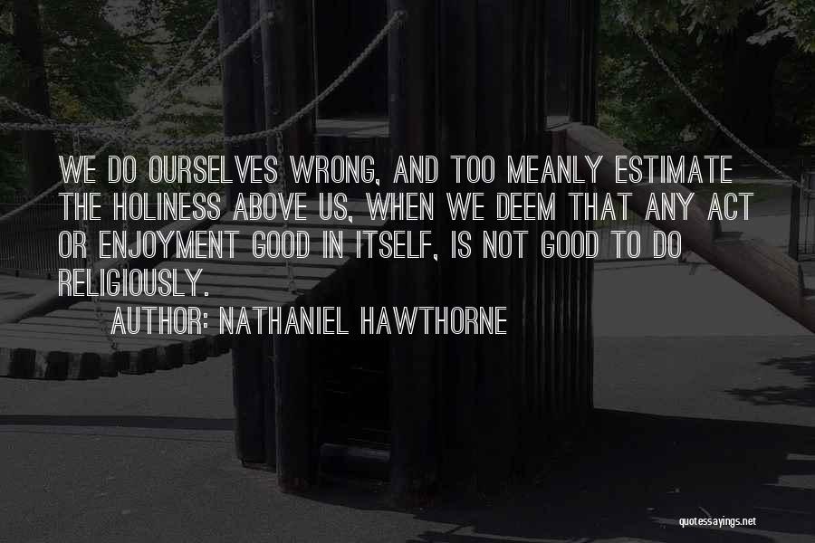 Nathaniel Hawthorne Quotes: We Do Ourselves Wrong, And Too Meanly Estimate The Holiness Above Us, When We Deem That Any Act Or Enjoyment