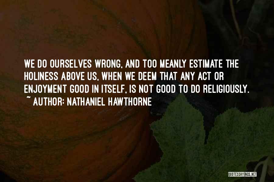 Nathaniel Hawthorne Quotes: We Do Ourselves Wrong, And Too Meanly Estimate The Holiness Above Us, When We Deem That Any Act Or Enjoyment