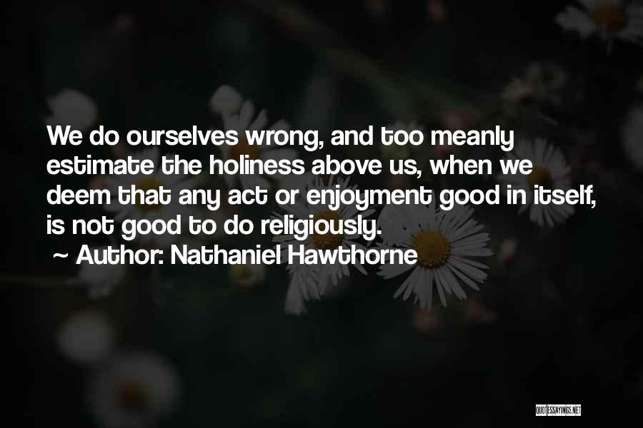 Nathaniel Hawthorne Quotes: We Do Ourselves Wrong, And Too Meanly Estimate The Holiness Above Us, When We Deem That Any Act Or Enjoyment