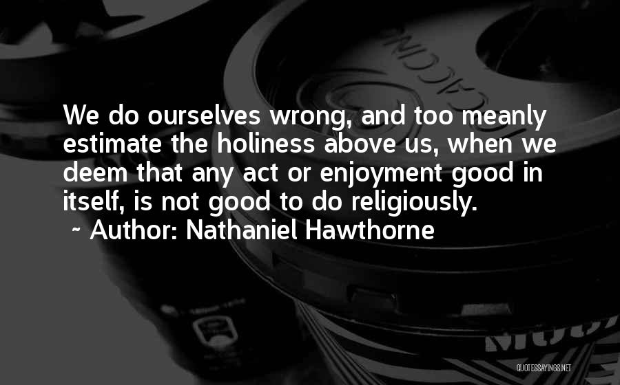 Nathaniel Hawthorne Quotes: We Do Ourselves Wrong, And Too Meanly Estimate The Holiness Above Us, When We Deem That Any Act Or Enjoyment