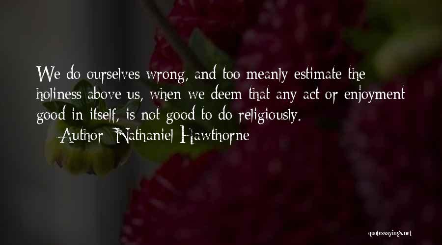 Nathaniel Hawthorne Quotes: We Do Ourselves Wrong, And Too Meanly Estimate The Holiness Above Us, When We Deem That Any Act Or Enjoyment