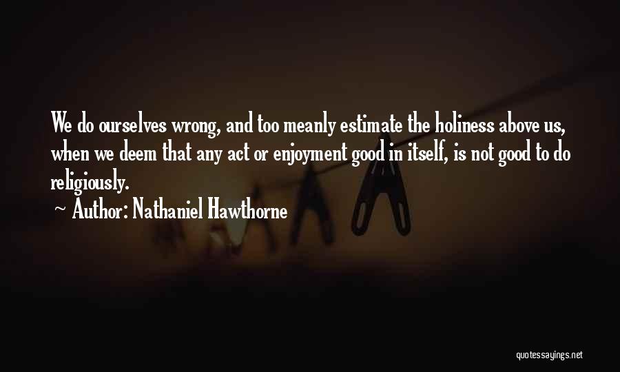 Nathaniel Hawthorne Quotes: We Do Ourselves Wrong, And Too Meanly Estimate The Holiness Above Us, When We Deem That Any Act Or Enjoyment
