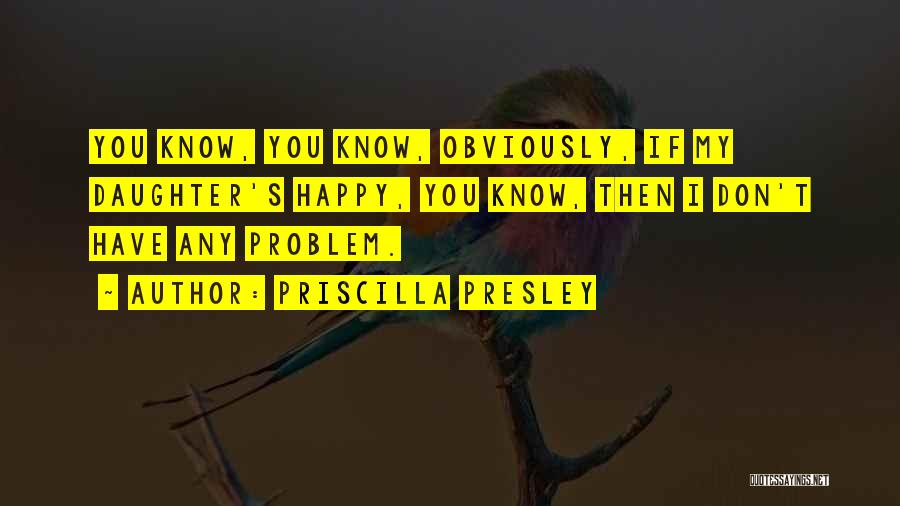 Priscilla Presley Quotes: You Know, You Know, Obviously, If My Daughter's Happy, You Know, Then I Don't Have Any Problem.