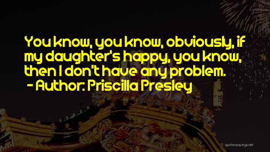 Priscilla Presley Quotes: You Know, You Know, Obviously, If My Daughter's Happy, You Know, Then I Don't Have Any Problem.