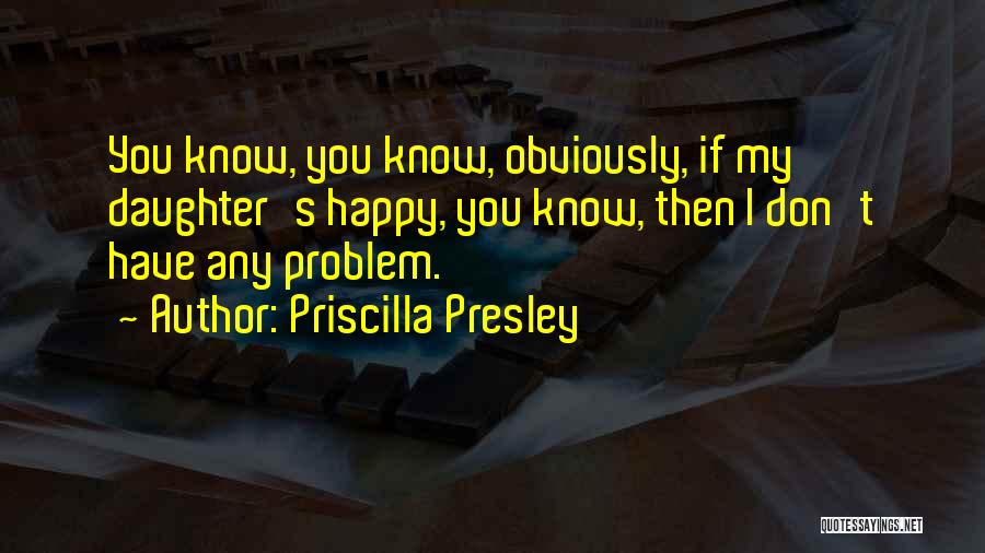 Priscilla Presley Quotes: You Know, You Know, Obviously, If My Daughter's Happy, You Know, Then I Don't Have Any Problem.