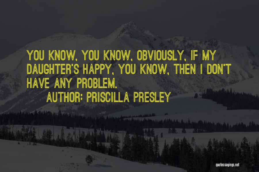 Priscilla Presley Quotes: You Know, You Know, Obviously, If My Daughter's Happy, You Know, Then I Don't Have Any Problem.