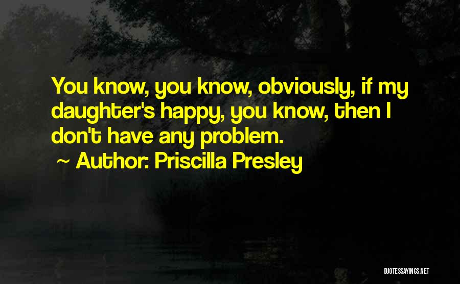 Priscilla Presley Quotes: You Know, You Know, Obviously, If My Daughter's Happy, You Know, Then I Don't Have Any Problem.