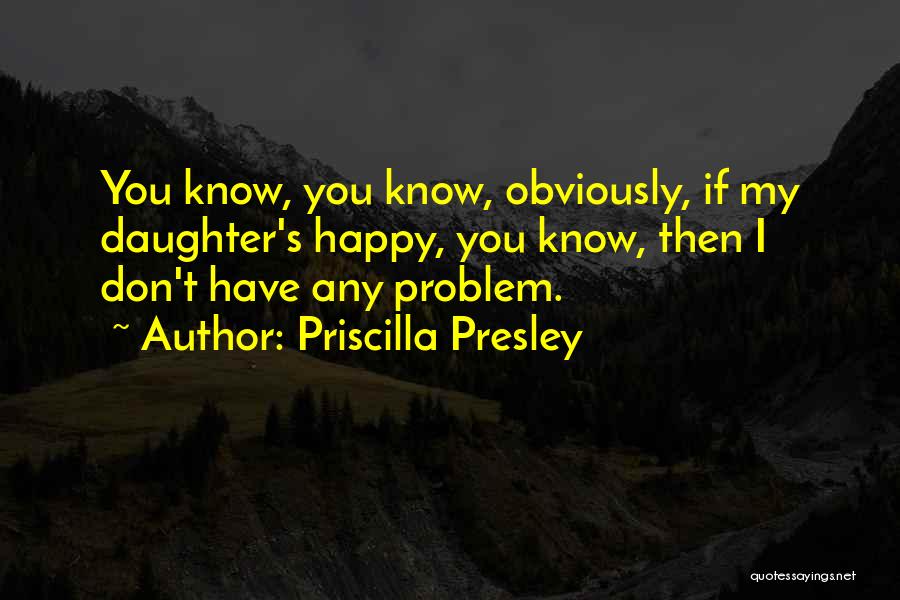 Priscilla Presley Quotes: You Know, You Know, Obviously, If My Daughter's Happy, You Know, Then I Don't Have Any Problem.
