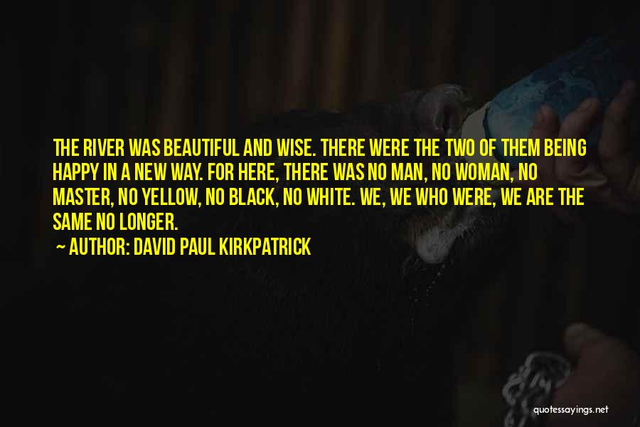 David Paul Kirkpatrick Quotes: The River Was Beautiful And Wise. There Were The Two Of Them Being Happy In A New Way. For Here,