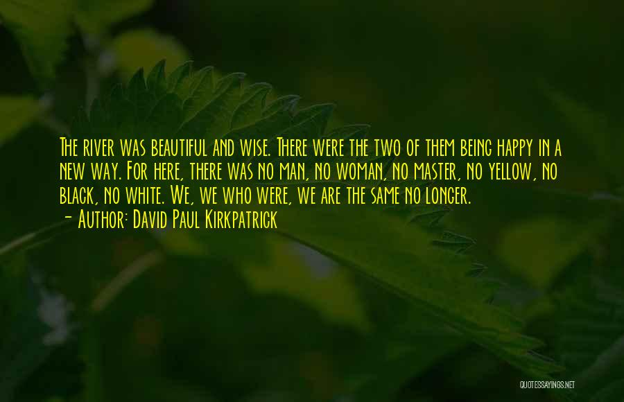 David Paul Kirkpatrick Quotes: The River Was Beautiful And Wise. There Were The Two Of Them Being Happy In A New Way. For Here,