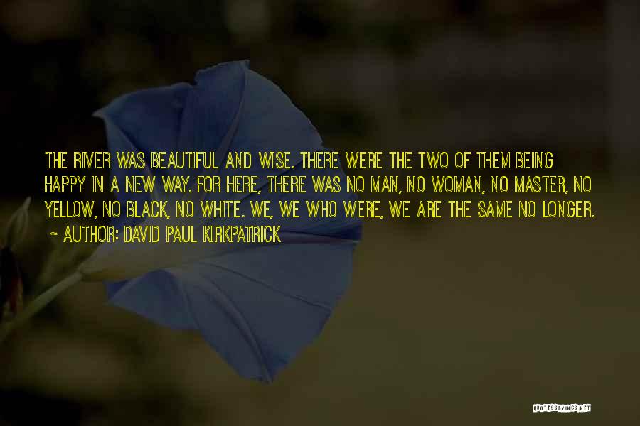 David Paul Kirkpatrick Quotes: The River Was Beautiful And Wise. There Were The Two Of Them Being Happy In A New Way. For Here,