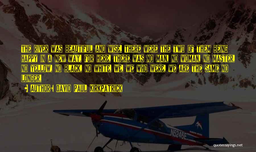 David Paul Kirkpatrick Quotes: The River Was Beautiful And Wise. There Were The Two Of Them Being Happy In A New Way. For Here,