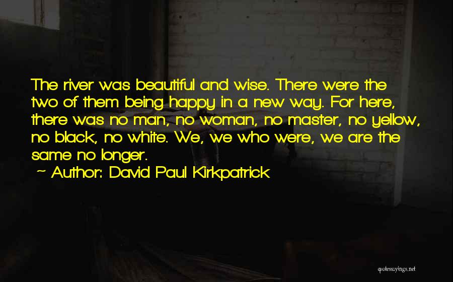 David Paul Kirkpatrick Quotes: The River Was Beautiful And Wise. There Were The Two Of Them Being Happy In A New Way. For Here,