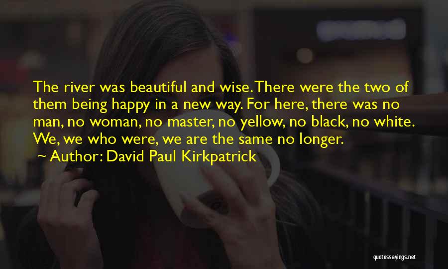 David Paul Kirkpatrick Quotes: The River Was Beautiful And Wise. There Were The Two Of Them Being Happy In A New Way. For Here,