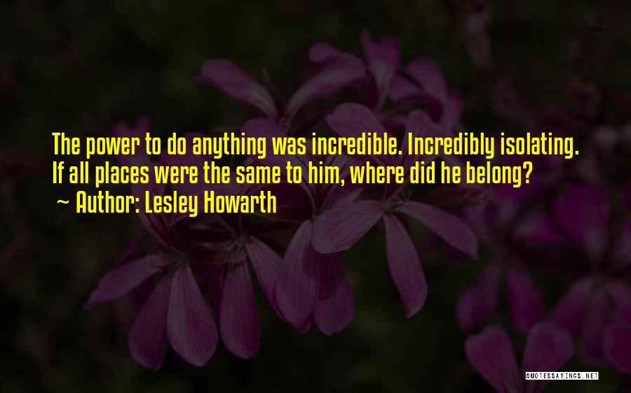 Lesley Howarth Quotes: The Power To Do Anything Was Incredible. Incredibly Isolating. If All Places Were The Same To Him, Where Did He