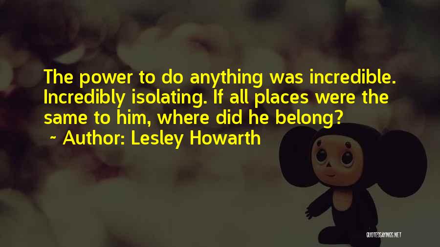 Lesley Howarth Quotes: The Power To Do Anything Was Incredible. Incredibly Isolating. If All Places Were The Same To Him, Where Did He