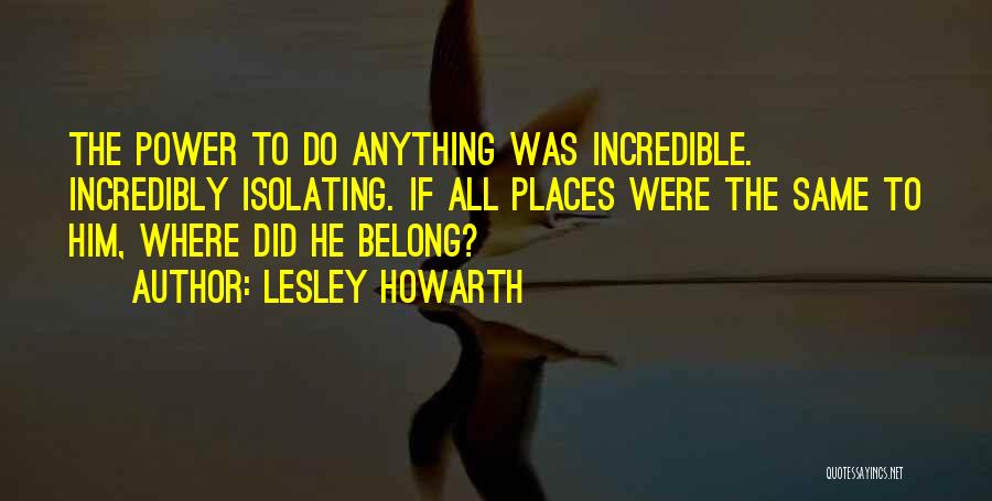 Lesley Howarth Quotes: The Power To Do Anything Was Incredible. Incredibly Isolating. If All Places Were The Same To Him, Where Did He