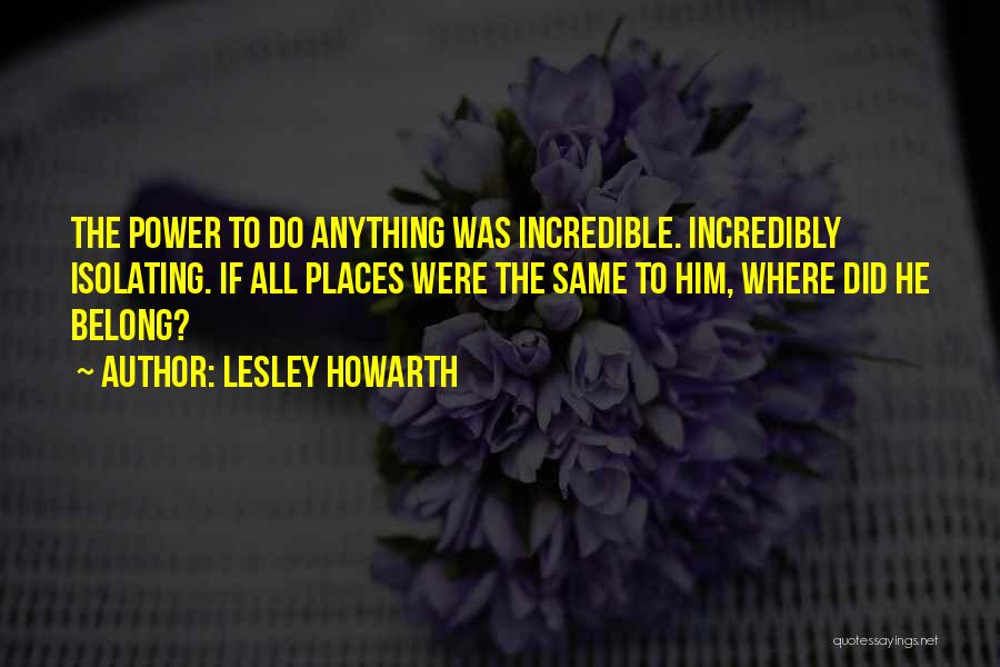 Lesley Howarth Quotes: The Power To Do Anything Was Incredible. Incredibly Isolating. If All Places Were The Same To Him, Where Did He