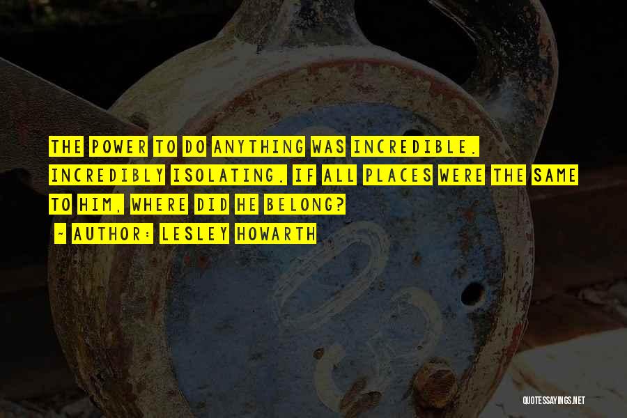 Lesley Howarth Quotes: The Power To Do Anything Was Incredible. Incredibly Isolating. If All Places Were The Same To Him, Where Did He