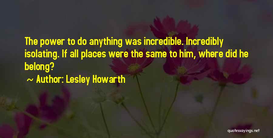 Lesley Howarth Quotes: The Power To Do Anything Was Incredible. Incredibly Isolating. If All Places Were The Same To Him, Where Did He