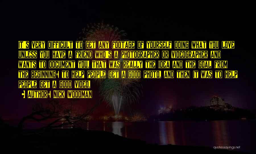 Nick Woodman Quotes: It's Very Difficult To Get Any Footage Of Yourself Doing What You Love Unless You Have A Friend Who's A