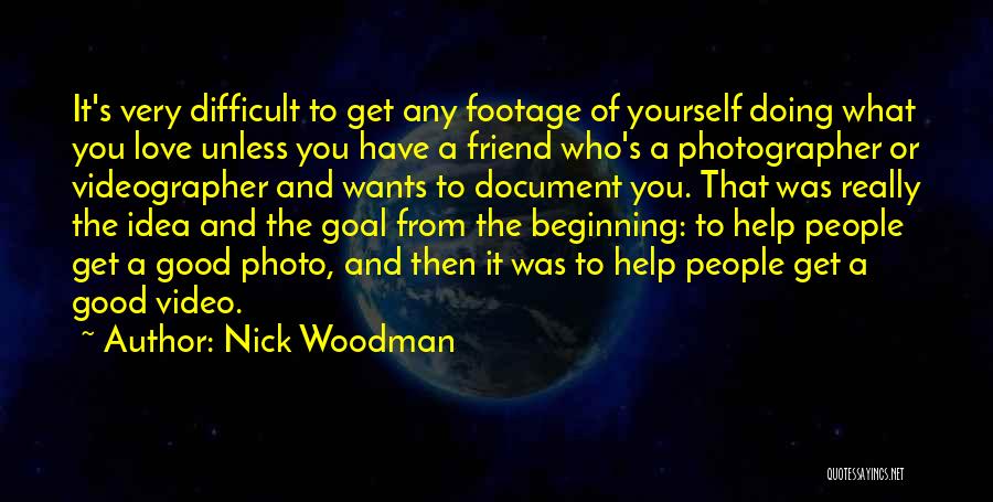 Nick Woodman Quotes: It's Very Difficult To Get Any Footage Of Yourself Doing What You Love Unless You Have A Friend Who's A