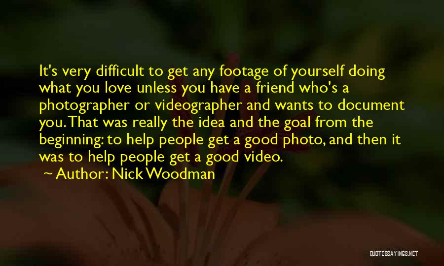 Nick Woodman Quotes: It's Very Difficult To Get Any Footage Of Yourself Doing What You Love Unless You Have A Friend Who's A