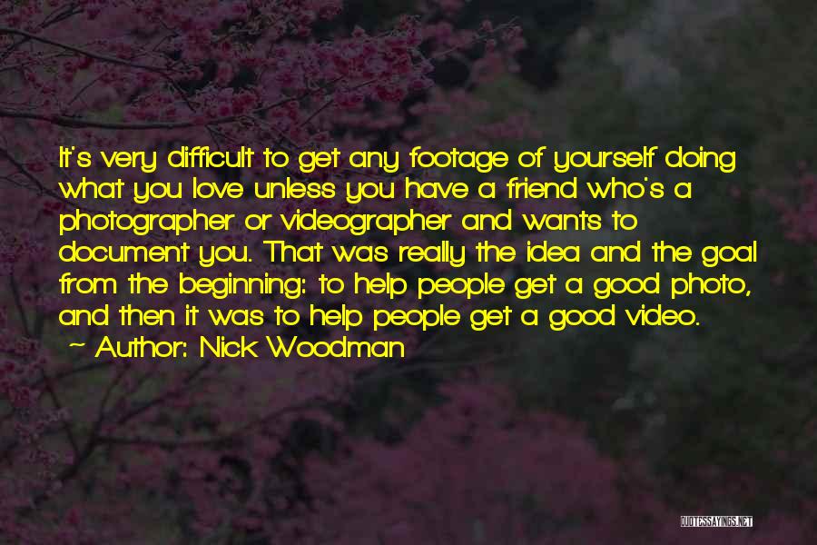 Nick Woodman Quotes: It's Very Difficult To Get Any Footage Of Yourself Doing What You Love Unless You Have A Friend Who's A