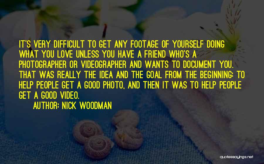 Nick Woodman Quotes: It's Very Difficult To Get Any Footage Of Yourself Doing What You Love Unless You Have A Friend Who's A